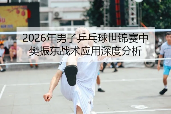 2026年男子乒乓球世锦赛中樊振东战术应用深度分析