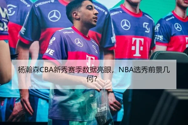 杨瀚森CBA新秀赛季数据亮眼，NBA选秀前景几何？