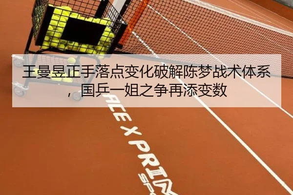 王曼昱正手落点变化破解陈梦战术体系，国乒一姐之争再添变数
