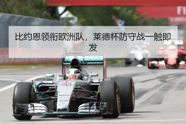 比约恩领衔欧洲队，莱德杯防守战一触即发