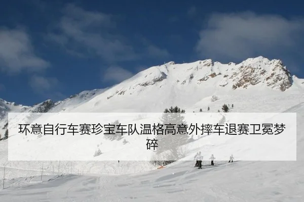 环意自行车赛珍宝车队温格高意外摔车退赛卫冕梦碎
