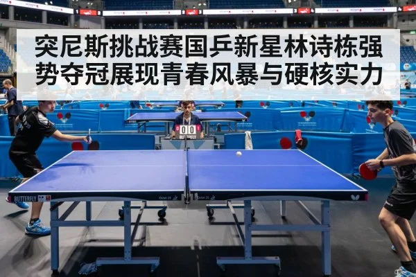 突尼斯挑战赛国乒新星林诗栋强势夺冠展现青春风暴与硬核实力
