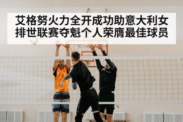 艾格努火力全开成功助意大利女排世联赛夺魁个人荣膺最佳球员