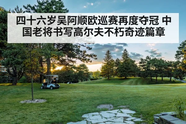 四十六岁吴阿顺欧巡赛再度夺冠 中国老将书写高尔夫不朽奇迹篇章
